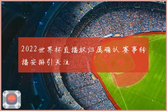 2022世界杯直播权归属确认 赛事转播安排引关注