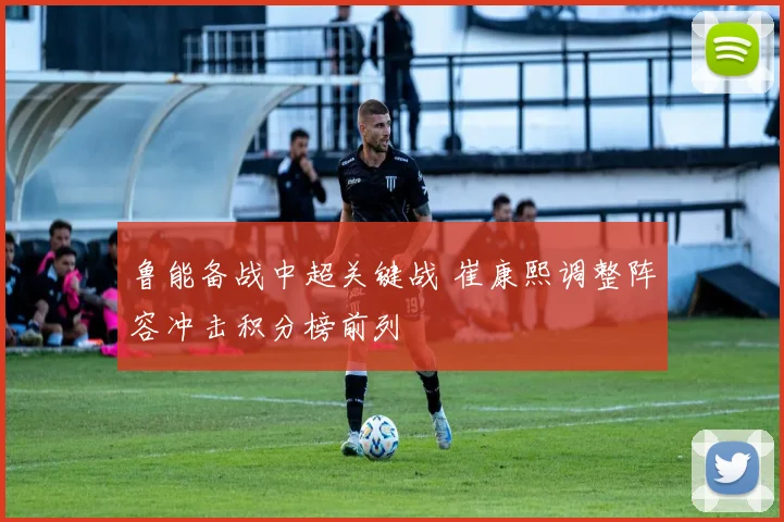 鲁能备战中超关键战 崔康熙调整阵容冲击积分榜前列