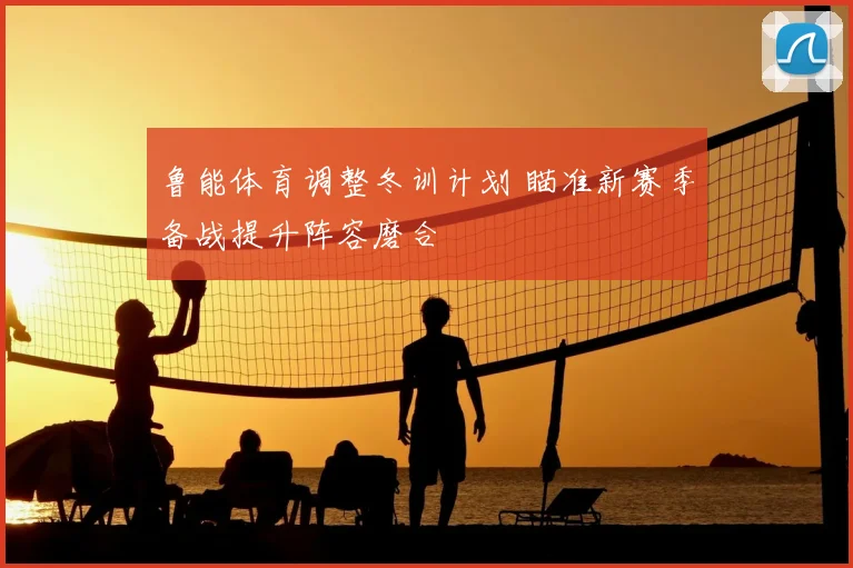鲁能体育调整冬训计划 瞄准新赛季备战提升阵容磨合