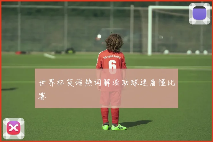 世界杯英语热词解读助球迷看懂比赛