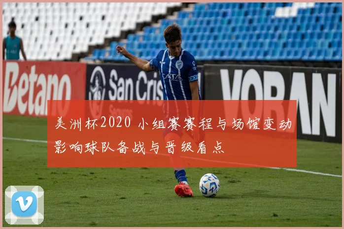 美洲杯2020 小组赛赛程与场馆变动影响球队备战与晋级看点