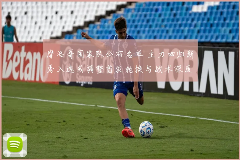 摩洛哥国家队公布名单 主力回归新秀入选或调整首发轮换与战术深度