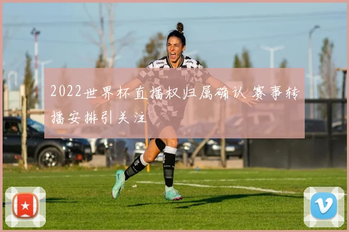 2022世界杯直播权归属确认 赛事转播安排引关注