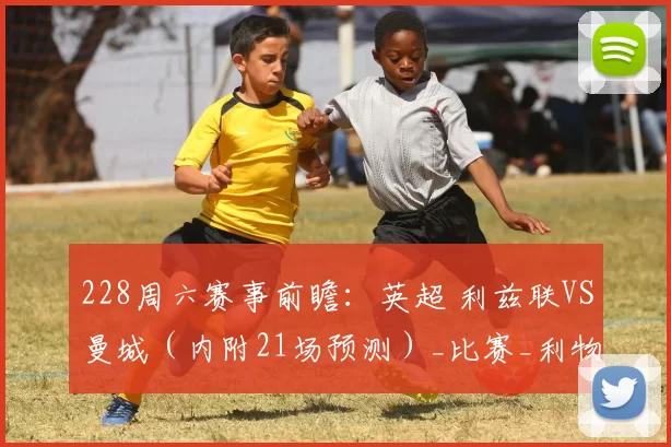 228周六赛事前瞻：英超 利兹联VS曼城（内附21场预测）_比赛_利物浦_西汉姆联